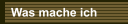 Was mache ich